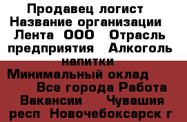 Продавец-логист › Название организации ­ Лента, ООО › Отрасль предприятия ­ Алкоголь, напитки › Минимальный оклад ­ 30 000 - Все города Работа » Вакансии   . Чувашия респ.,Новочебоксарск г.